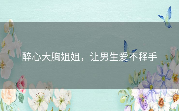 醉心大胸姐姐，让男生爱不释手