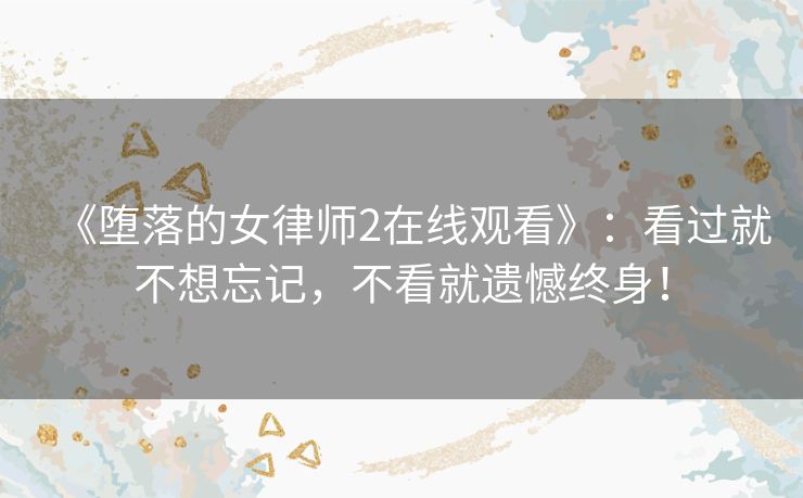 《堕落的女律师2在线观看》：看过就不想忘记，不看就遗憾终身！