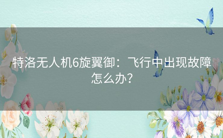 特洛无人机6旋翼御：飞行中出现故障怎么办？