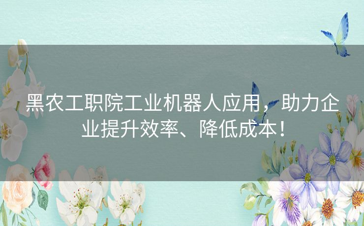 黑农工职院工业机器人应用，助力企业提升效率、降低成本！