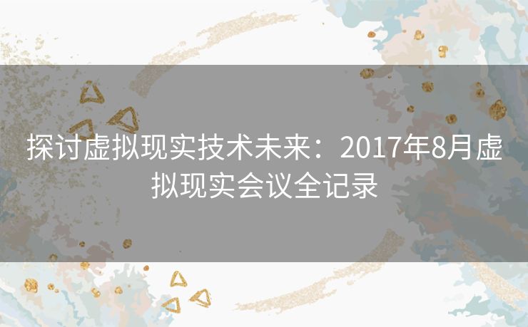 探讨虚拟现实技术未来：2017年8月虚拟现实会议全记录