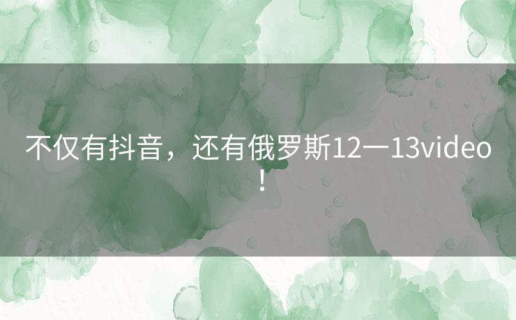 不仅有抖音，还有俄罗斯12一13video！