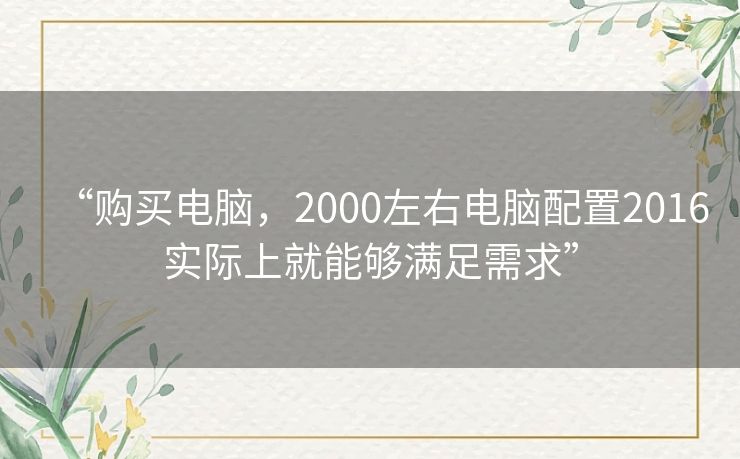 “购买电脑，2000左右电脑配置2016实际上就能够满足需求”