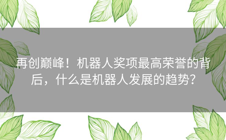 再创巅峰！机器人奖项最高荣誉的背后，什么是机器人发展的趋势？