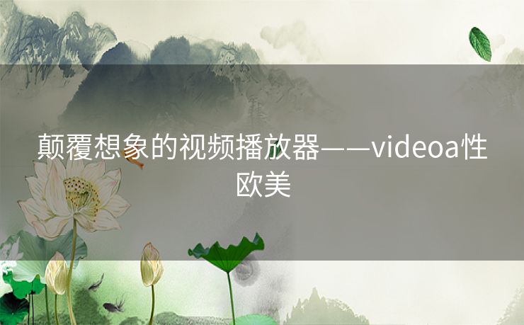 颠覆想象的视频播放器——videoa性欧美