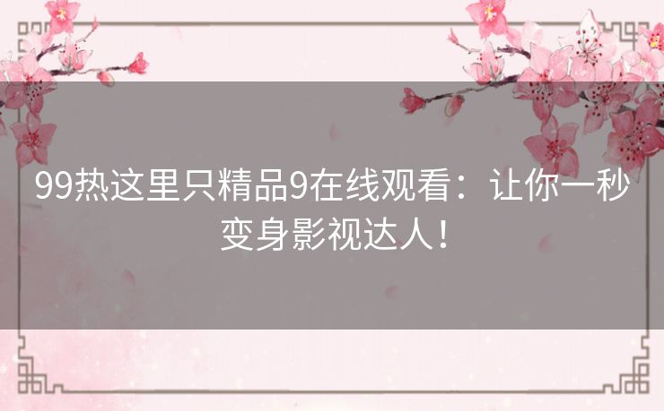 99热这里只精品9在线观看：让你一秒变身影视达人！