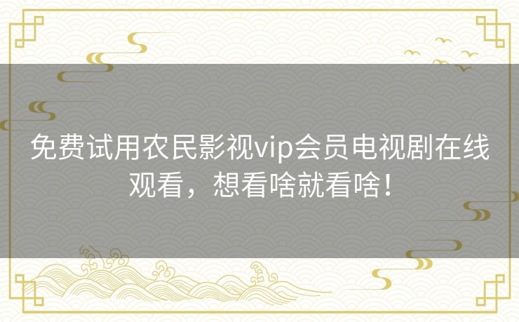 免费试用农民影视vip会员电视剧在线观看，想看啥就看啥！