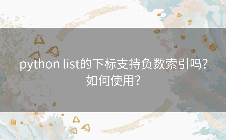 python list的下标支持负数索引吗？如何使用？