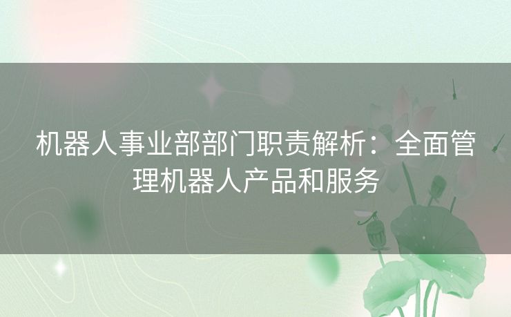 机器人事业部部门职责解析：全面管理机器人产品和服务