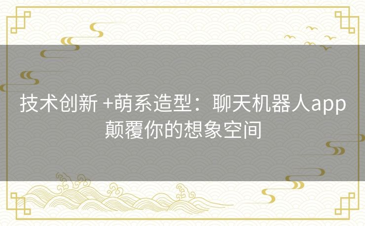 技术创新 +萌系造型：聊天机器人app颠覆你的想象空间