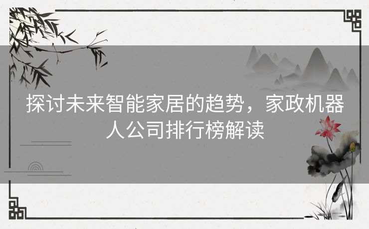探讨未来智能家居的趋势,家政机器人公司排行榜解读 探讨未来智能家居的趋势,家政机器人公司排行榜解读