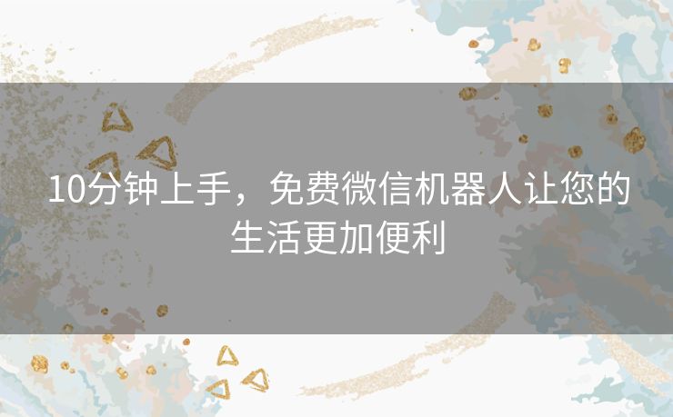 10分钟上手，免费微信机器人让您的生活更加便利