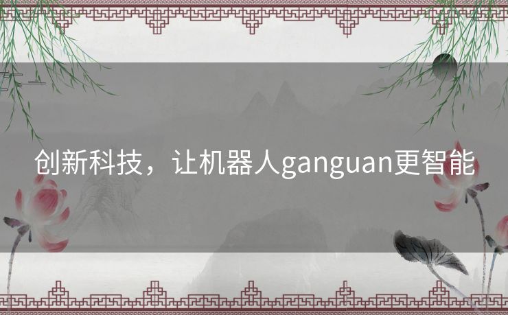 创新科技，让机器人ganguan更智能
