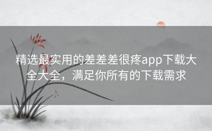 精选最实用的差差差很疼app下载大全大全，满足你所有的下载需求