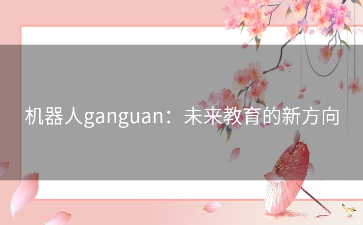 机器人ganguan:未来教育的新方向 机器人ganguan:未来教育的新方向