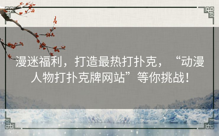 漫迷福利，打造最热打扑克，“动漫人物打扑克牌网站”等你挑战！