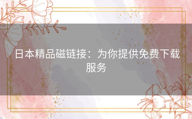 日本精品磁链接：为你提供免费下载服务