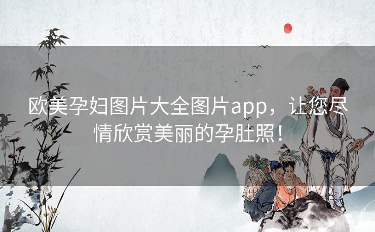 欧美孕妇图片大全图片app，让您尽情欣赏美丽的孕肚照！