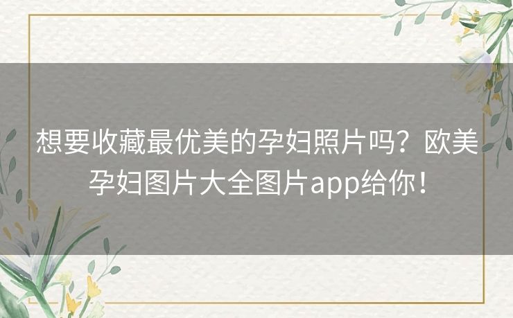 想要收藏最优美的孕妇照片吗？欧美孕妇图片大全图片app给你！
