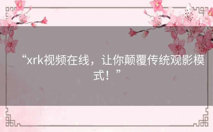 “xrk视频在线，让你颠覆传统观影模式！”