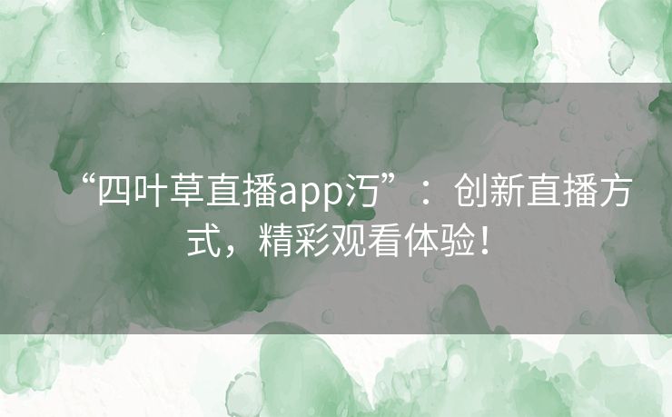 “四叶草直播app汅”：创新直播方式，精彩观看体验！