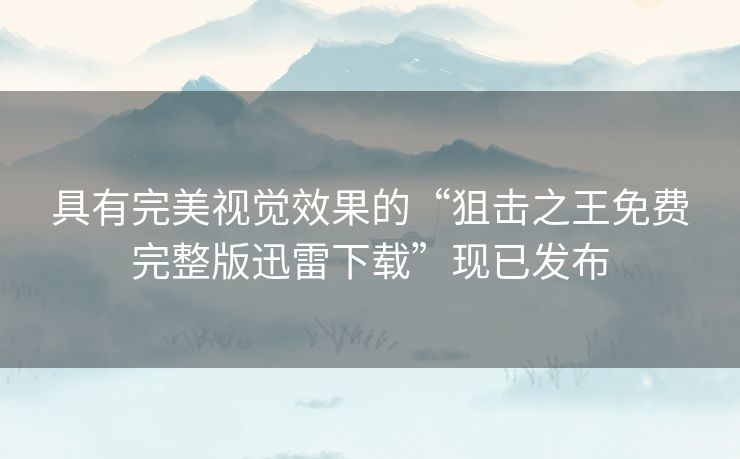 具有完美视觉效果的“狙击之王免费完整版迅雷下载”现已发布