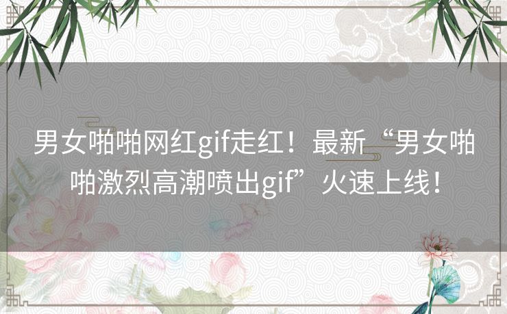 男女啪啪网红gif走红！最新“男女啪啪激烈高潮喷出gif”火速上线！