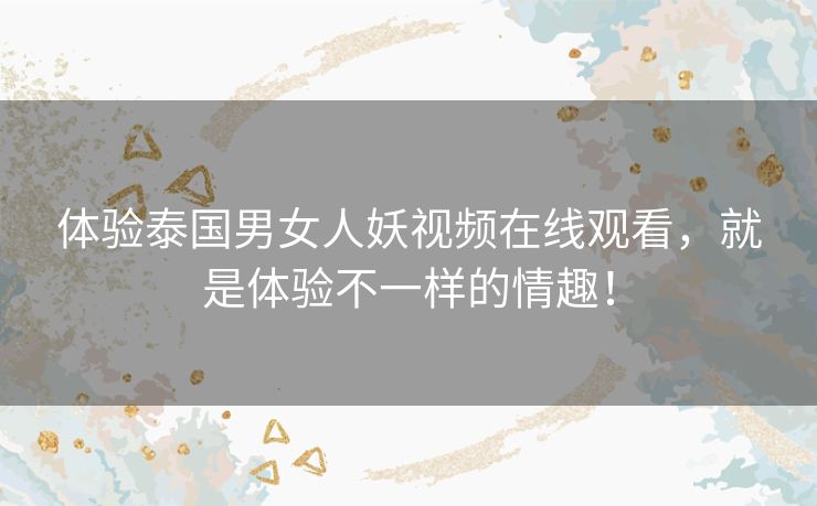 体验泰国男女人妖视频在线观看，就是体验不一样的情趣！