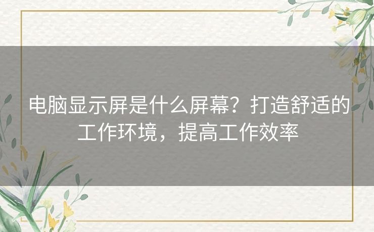电脑显示屏是什么屏幕？打造舒适的工作环境，提高工作效率