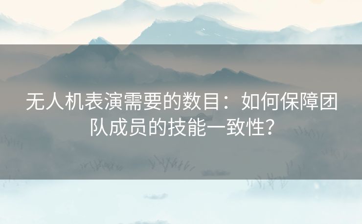 无人机表演需要的数目:如何保障团队成员的技能一致性? 无人机表演需要的数目:如何保障团队成员的技能一致性?