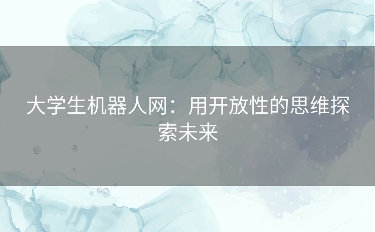 大学生机器人网：用开放性的思维探索未来