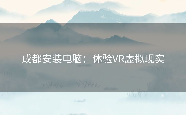 成都安装电脑：体验VR虚拟现实