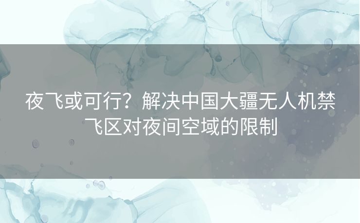 夜飞或可行？解决中国大疆无人机禁飞区对夜间空域的限制