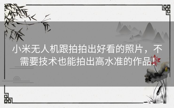 小米无人机跟拍拍出好看的照片，不需要技术也能拍出高水准的作品！