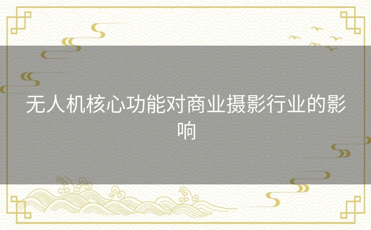 无人机核心功能对商业摄影行业的影响