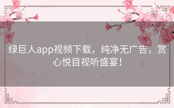 绿巨人app视频下载，纯净无广告，赏心悦目视听盛宴！