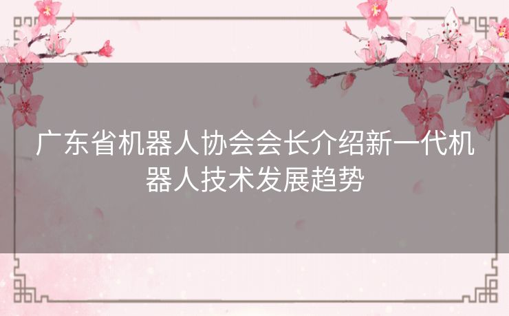 广东省机器人协会会长介绍新一代机器人技术发展趋势