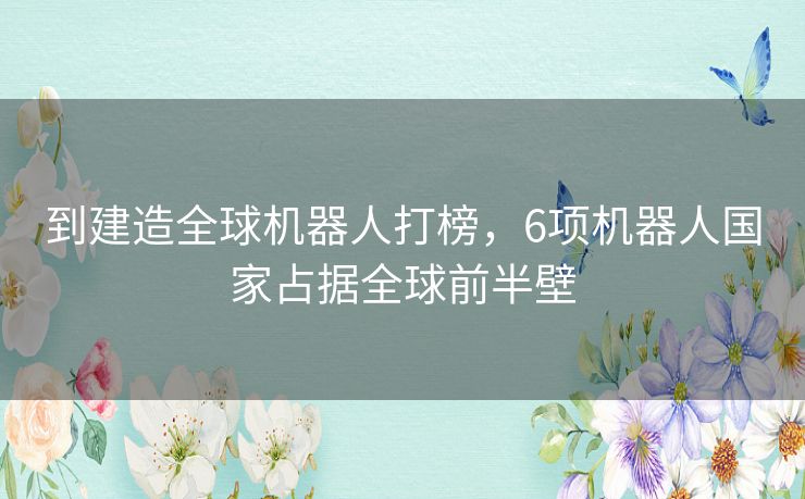 到建造全球机器人打榜，6项机器人国家占据全球前半壁
