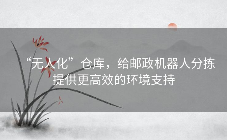 “无人化”仓库，给邮政机器人分拣提供更高效的环境支持