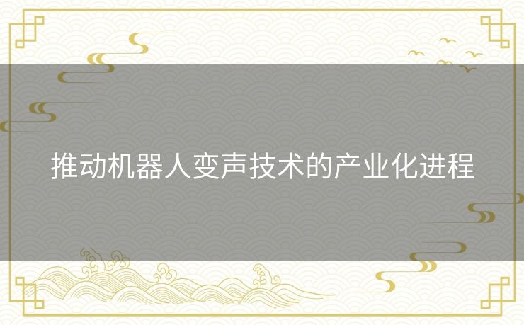 推动机器人变声技术的产业化进程