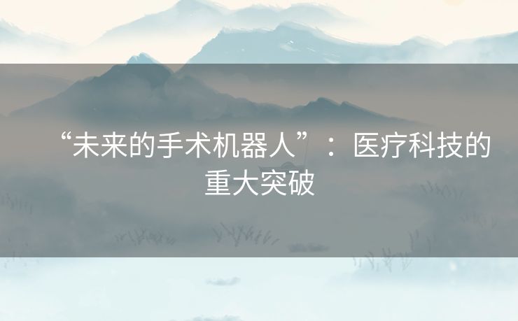 “未来的手术机器人”：医疗科技的重大突破