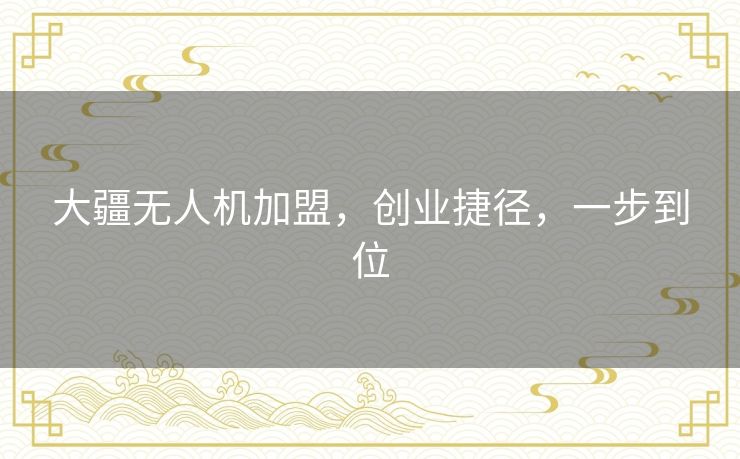 大疆无人机加盟，创业捷径，一步到位