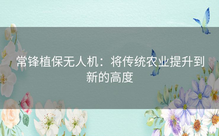 常锋植保无人机：将传统农业提升到新的高度
