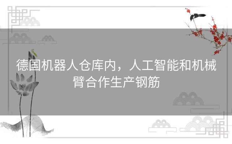 德国机器人仓库内，人工智能和机械臂合作生产钢筋