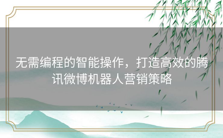 无需编程的智能操作，打造高效的腾讯微博机器人营销策略