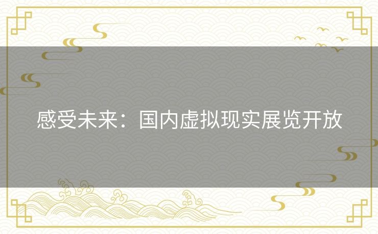 感受未来：国内虚拟现实展览开放