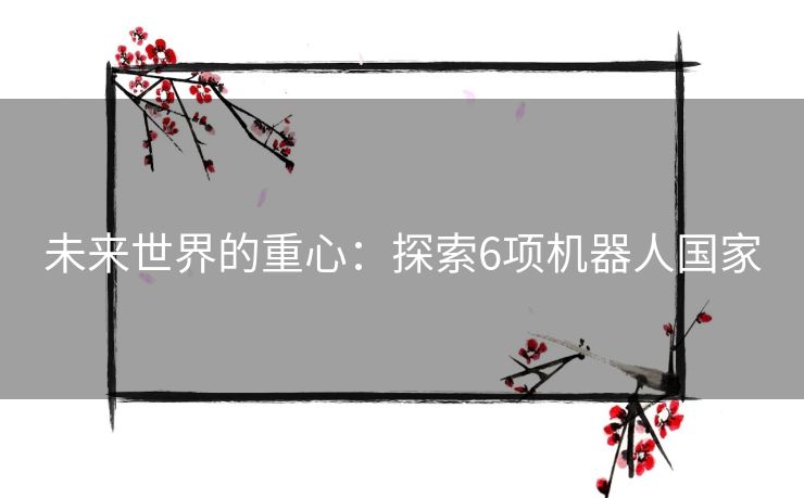 未来世界的重心：探索6项机器人国家