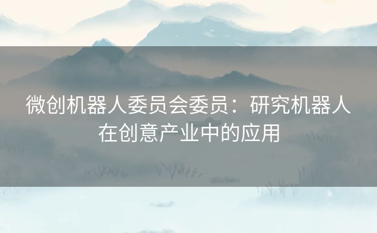 微创机器人委员会委员：研究机器人在创意产业中的应用