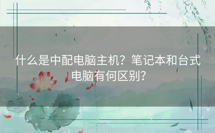 什么是中配电脑主机？笔记本和台式电脑有何区别？