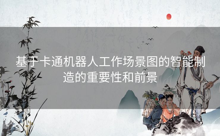 基于卡通机器人工作场景图的智能制造的重要性和前景